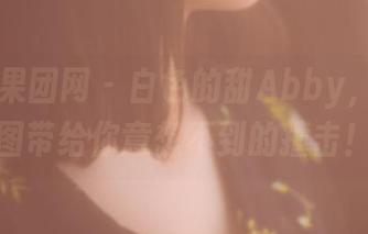GIRLT果团网 – 白色的甜Abby，免费套图带给你意想不到的撞击！