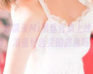 青豆客 – 苏糯米Mi黑丝合集上线，原图解锁，准备好舌尖的挑战吗？
